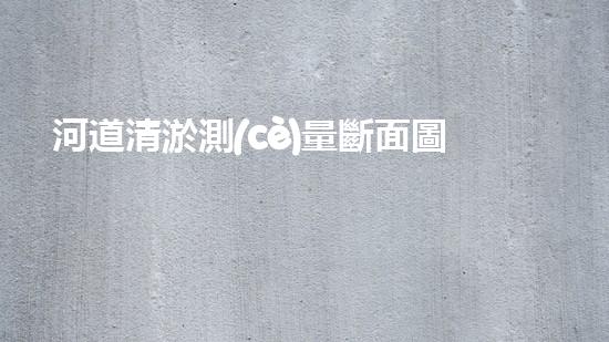 河道清淤測(cè)量斷面圖清淤工程的是水泥攪拌，那個(gè)地點(diǎn)有一個(gè)合適的水泥攪拌：優(yōu)化清淤工程的關(guān)鍵步驟？